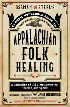 Ossman & Steel's Classic Household Guide to Appalachian Folk Healing: A Collection of Old-Time Remedies, Charms, and Spells, Paperback/Jake Richards