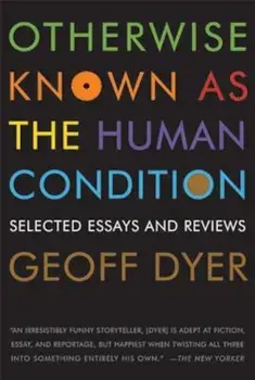 Otherwise Known as the Human Condition: Selected Essays and Reviews, 1989-2010, Paperback/Geoff Dyer