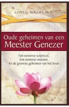 Oude geheimen van een Meester-Genezer: Een Westerse Scepticus, een Oosterse meester en de Grootste - Clint G. Rogers