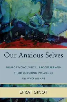 Our Anxious Selves. Neuropsychological Processes and their Enduring Influence on Who We Are, Hardback/Efrat Ginot