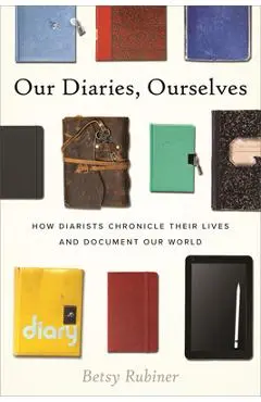 Our Diaries, Ourselves: How Diarists Chronicle Their Lives and Document Our World - Betsy Rubiner