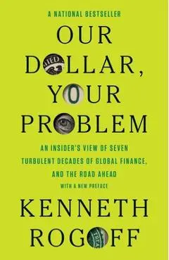 Our Dollar, Your Problem: An Insider's View of Seven Turbulent Decades of Global Finance, and the Road Ahead - Kenneth Rogoff