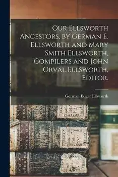 Our Ellsworth Ancestors, by German E. Ellsworth and Mary Smith Ellsworth, Compilers and John Orval Ellsworth, Editor., Paperback/German Edgar 1871- Ellsworth