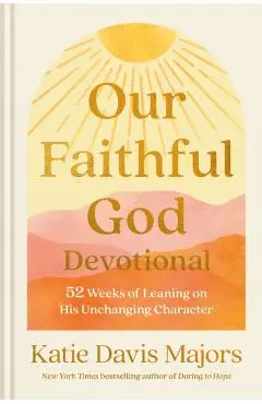 Our Faithful God Devotional: 52 Weeks of Leaning on His Unchanging Character - Katie Davis Majors