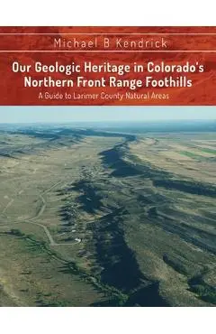 Our Geologic Heritage in Colorado's Northern Front Range Foothills: A Guide to Larimer County Natural Areas - Michael B. Kendrick