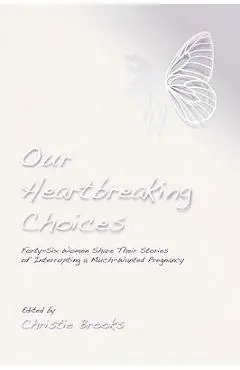 Our Heartbreaking Choices: Forty-Six Women Share Their Stories of Interrupting a Much-Wanted Pregnancy - Christie Brooks