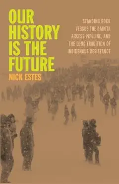 Our History Is the Future: Standing Rock Versus the Dakota Access Pipeline, and the Long Tradition of Indigenous Resistance - Nick Estes