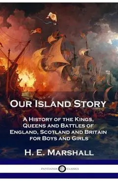 Our Island Story: A History of the Kings, Queens and Battles of England, Scotland and Britain for Boys and Girls - H. E. Marshall