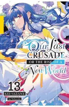 Our Last Crusade or the Rise of a New World, Vol. 13 (Light Novel): Volume 13 - Kei Sazane