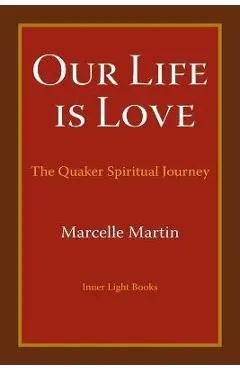 Our Life Is Love: The Quaker Spiritual Journey - Marcelle Martin
