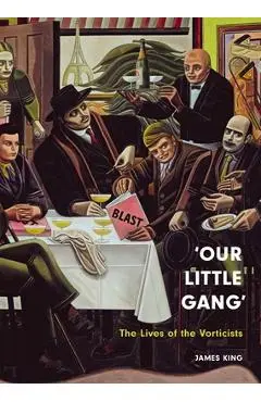 'Our Little Gang': The Lives of the Vorticists - James King