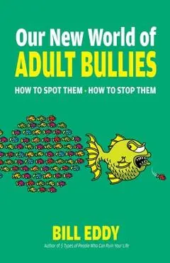 Our New World of Adult Bullies: How to Spot Them -- How to Stop Them - Bill Eddy
