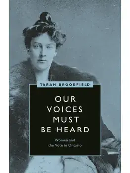 Our Voices Must Be Heard. Women and the Vote in Ontario, Paperback/Tarah Brookfield