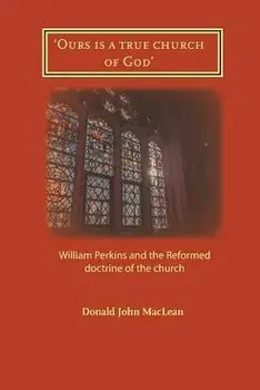 'ours Is a True Church of God': William Perkins and the Reformed Doctrine of the Church, Paperback/Donald John MacLean