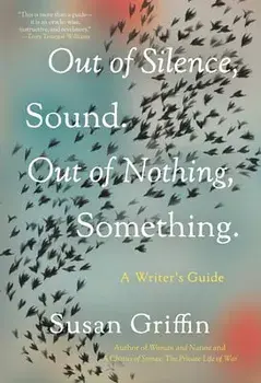 Out of Silence, Sound. Out of Nothing, Something.: A Writers Guide, Paperback/Susan Griffin