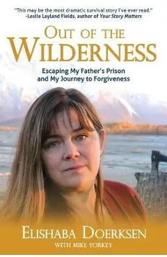 Out of the Wilderness: Escaping My Father's Prison and My Journey to Forgiveness - Elishaba Doerksen