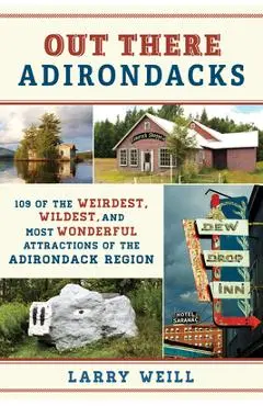 Out There Adirondacks: 109 of the Weirdest, Wildest, and Most Wonderful Attractions of the Adirondack Region - Larry Weill