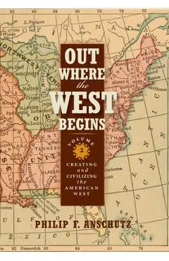 Out Where the West Begins, Volume 2, Volume 2: Creating and Civilizing the American West - Philip F. Anschutz