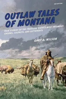 Outlaw Tales of Montana: True Stories Of The Treasure State's Most Infamous Crooks, Culprits, And Cutthroats, Third Edition/Gary A. Wilson