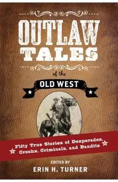 Outlaw Tales of the Old West: Fifty True Stories of Desperados, Crooks, Criminals, and Bandits - Erin H. Turner