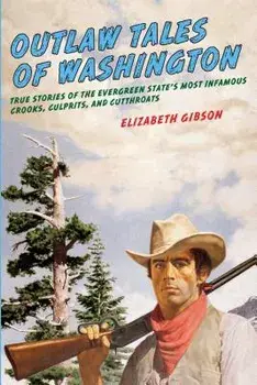 Outlaw Tales of Washington: True Stories Of The Evergreen State's Most Infamous Crooks, Culprits, And Cutthroats, Second Edition/Elizabeth Gibson