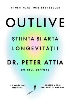 Outlive. Stiinta si arta longevitatii/Peter Attia, Bill Gifford