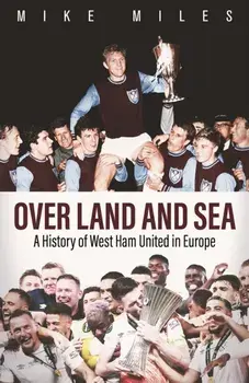 Over Land and Sea. A History of West Ham United in Europe, Hardback/Mike Miles
