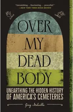 Over My Dead Body: Unearthing the Hidden History of America's Cemeteries - Greg Melville