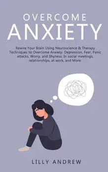 Overcome Anxiety: Rewire Your Brain Using Neuroscience & Therapy Techniques to Overcome Anxiety, Depression, Fear, Panic Attacks, Worry,/Lilly Andrew