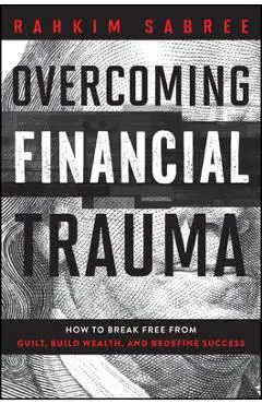Overcoming Financial Trauma: How to Break Free from Guilt, Build Wealth, and Redefine Success - Rahkim Sabree