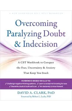 Overcoming Paralyzing Doubt and Indecision: A CBT Workbook to Conquer the Fear, Uncertainty, and Anxiety That Keep You Stuck - David A. Clark