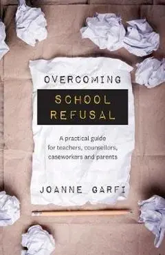 Overcoming School Refusal: a Practical Guide for Teachers, Counsellors, Caseworkers and Parents - Joanne Garfi
