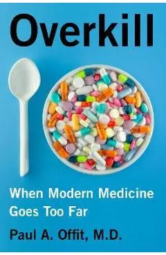 Overkill: When Modern Medicine Goes Too Far - Paul A. Offit