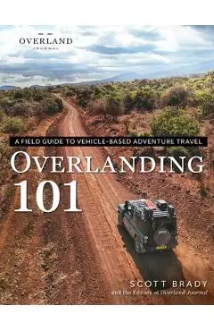 Overlanding 101: A Field Guide to Vehicle-Based Adventure Travel - Scott Brady