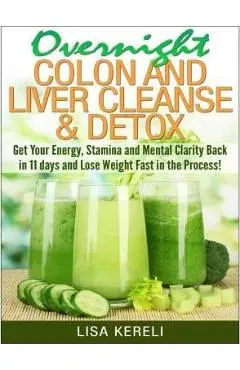 Overnight Colon and Liver Cleanse & Detox: Get Your Energy, Stamina and Mental Clarity Back in 11 days and Lose Weight Fast in the Process! - Lisa Kereli