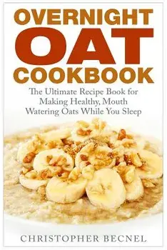 Overnight Oat Cookbook: The Ultimate Recipe Book for Making Healthy, Mouth Watering Oats While You Sleep, Paperback/Christopher Becnel