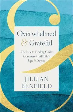 Overwhelmed & Grateful: The Key to Finding God's Goodness in All Life's Ups & Downs - Jillian Benfield
