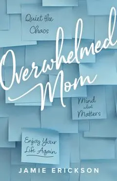 Overwhelmed Mom: Quiet the Chaos, Mind What Matters, and Enjoy Your Life Again - Jamie Erickson