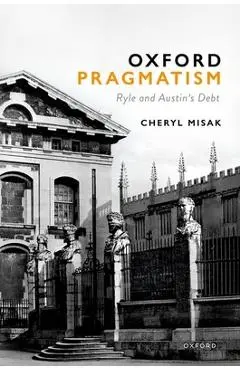 Oxford Pragmatism: Ryle and Austin's Debt - Cheryl Misak