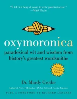 Oxymoronica: Paradoxical Wit and Wisdom from History's Greatest Wordsmiths, Paperback/Mardy Grothe