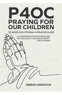 P4oc Praying for Our Children 52 Week Devotional & Prayer Guide: A Comprehensive Devotional & Prayer Guide to Deliver & Fortify Our Children - Igbego Ogwuche