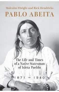 Pablo Abeita: The Life and Times of a Native Statesman of Isleta Pueblo, 1871-1940 - Malcolm Ebright