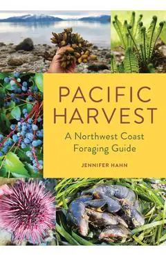 Pacific Harvest: A Northwest Coast Foraging Guide - Jennifer Hahn