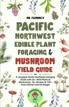 Pacific Northwest Edible Plant Foraging & Mushroom Field Guide: A Complete Pacific Northwest Foraging Guide with 50+ Wild Plants & Mushrooms,18+ Recip - Stephen Fleming
