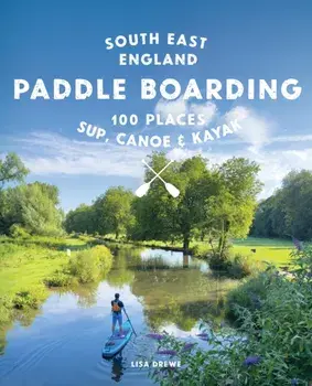 Paddle Boarding London & South East England. 100 Places to Sup, Canoe and Kayak from Sussex and Hampshire to Cambridge, London and Essex (Travel Guide), Paperback/Lisa Drewe