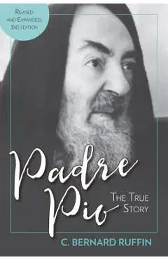 Padre Pio: The True Story, Revised and Expanded, 3rd Edition - C. Bernard Ruffin