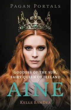 Pagan Portals - Aine: Goddess of the Sun, Fairy Queen of Ireland - Kelle Bandea
