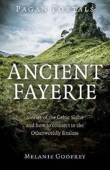 Pagan Portals - Ancient Fayerie - Stories of the Celtic Sidhe and how to connect to the Otherworldly Realms, Paperback/Melanie Godfrey