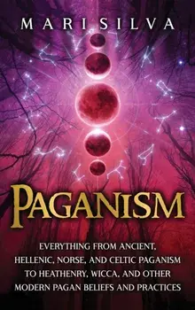 Paganism: Everything from Ancient, Hellenic, Norse, and Celtic Paganism to Heathenry, Wicca, and Other Modern Pagan Beliefs and/Mari Silva