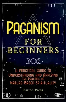 Paganism for Beginners: A Practical Guide to Understanding and Applying the Practice of Nature-Based Spirituality/Barton Press